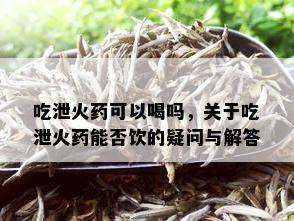 吃泄火药可以喝吗，关于吃泄火药能否饮的疑问与解答