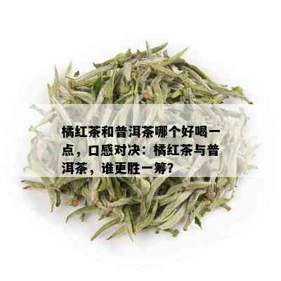 橘红茶和普洱茶哪个好喝一点，口感对决：橘红茶与普洱茶，谁更胜一筹？