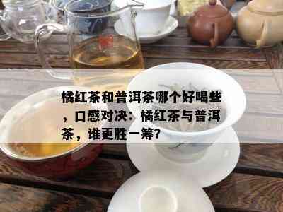 橘红茶和普洱茶哪个好喝些，口感对决：橘红茶与普洱茶，谁更胜一筹？