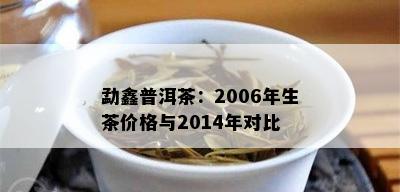 勐鑫普洱茶：2006年生茶价格与2014年对比