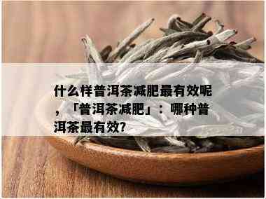 什么样普洱茶减肥最有效呢，「普洱茶减肥」：哪种普洱茶最有效？