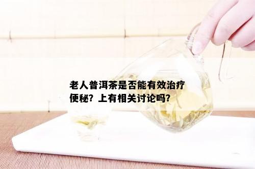 老人普洱茶是否能有效治疗便秘？上有相关讨论吗？