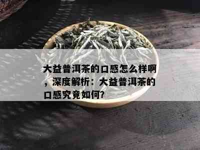 大益普洱茶的口感怎么样啊，深度解析：大益普洱茶的口感究竟如何？