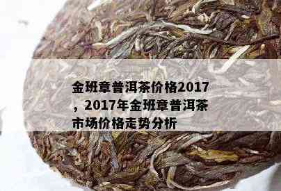 金班章普洱茶价格2017，2017年金班章普洱茶市场价格走势分析