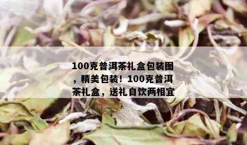 100克普洱茶礼盒包装图，精美包装！100克普洱茶礼盒，送礼自饮两相宜