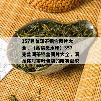 357克普洱茶铝盒图片大全，【高清无水印】357克普洱茶铝盒图片大全，满足你对茶叶包装的所有需求！