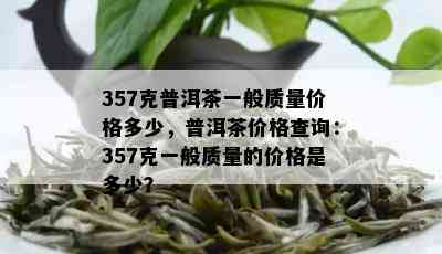 357克普洱茶一般质量价格多少，普洱茶价格查询：357克一般质量的价格是多少？