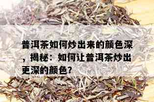 普洱茶如何炒出来的颜色深，揭秘：如何让普洱茶炒出更深的颜色？