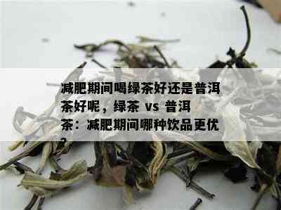 减肥期间喝绿茶好还是普洱茶好呢，绿茶 vs 普洱茶：减肥期间哪种饮品更优？