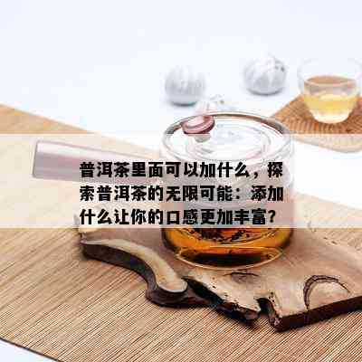 普洱茶里面可以加什么，探索普洱茶的无限可能：添加什么让你的口感更加丰富？