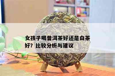 女孩子喝普洱茶好还是白茶好？比较分析与建议