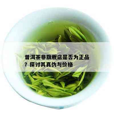 普洱茶非旗舰店是否为正品？探讨其真伪与价格