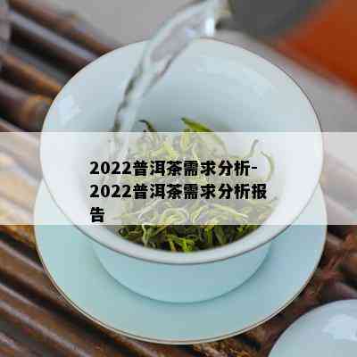 2022普洱茶需求分析-2022普洱茶需求分析报告