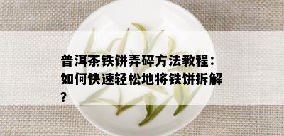 普洱茶铁饼弄碎方法教程：如何快速轻松地将铁饼拆解？