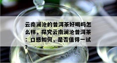 云南澜沧的普洱茶好喝吗怎么样，探究云南澜沧普洱茶：口感如何，是否值得一试？