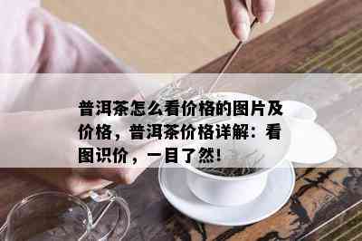 普洱茶怎么看价格的图片及价格，普洱茶价格详解：看图识价，一目了然！