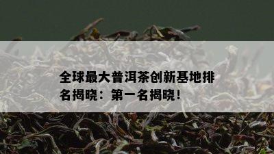 全球更大普洱茶创新基地排名揭晓：之一名揭晓！