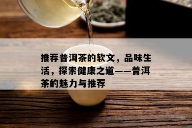 推荐普洱茶的软文，品味生活，探索健康之道——普洱茶的魅力与推荐