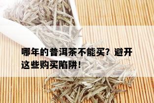 哪年的普洱茶不能买？避开这些购买陷阱！