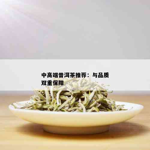 中高端普洱茶推荐：与品质双重保障