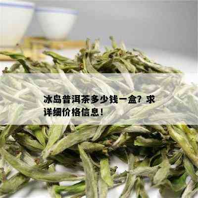 冰岛普洱茶多少钱一盒？求详细价格信息！