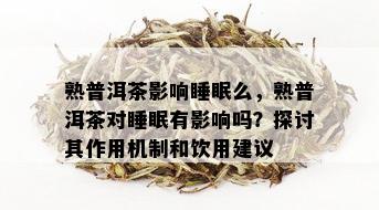 熟普洱茶影响睡眠么，熟普洱茶对睡眠有影响吗？探讨其作用机制和饮用建议