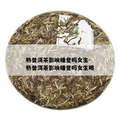 熟普洱茶影响睡觉吗女生-熟普洱茶影响睡觉吗女生喝