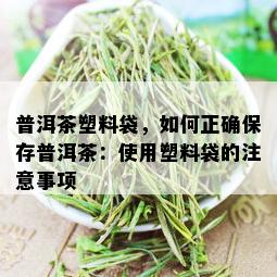 普洱茶塑料袋，如何正确保存普洱茶：使用塑料袋的注意事项