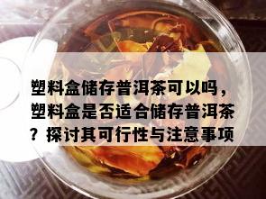 塑料盒储存普洱茶可以吗，塑料盒是否适合储存普洱茶？探讨其可行性与注意事项