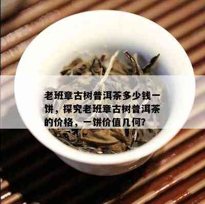 老班章古树普洱茶多少钱一饼，探究老班章古树普洱茶的价格，一饼价值几何？