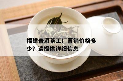 福建普洱茶工厂直销价格多少？请提供详细信息