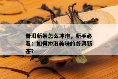 普洱新茶怎么冲泡，新手必看：如何冲泡美味的普洱新茶？