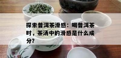 探索普洱茶滑感：喝普洱茶时，茶汤中的滑感是什么成分？