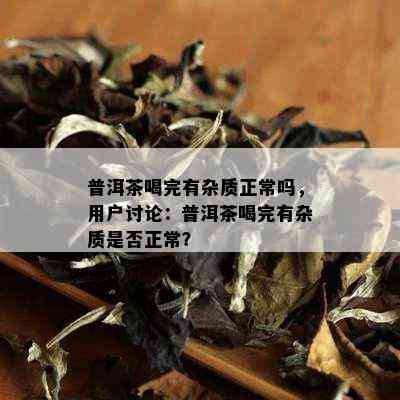 普洱茶喝完有杂质正常吗，用户讨论：普洱茶喝完有杂质是否正常？