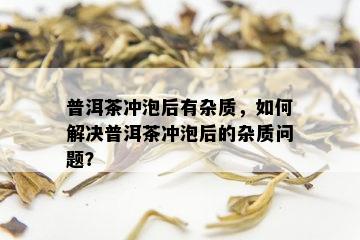 普洱茶冲泡后有杂质，如何解决普洱茶冲泡后的杂质问题？