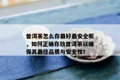 普洱茶怎么存更好最安全呢，如何正确存放普洱茶以确保其更佳品质与安全性？