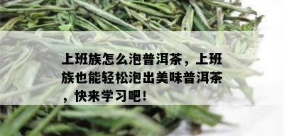 上班族怎么泡普洱茶，上班族也能轻松泡出美味普洱茶，快来学习吧！