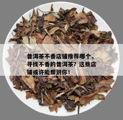 普洱茶不香店铺推荐哪个，寻找不香的普洱茶？这些店铺或许能帮到你！