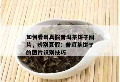 如何看出真假普洱茶饼子图片，辨别真假：普洱茶饼子的图片识别技巧