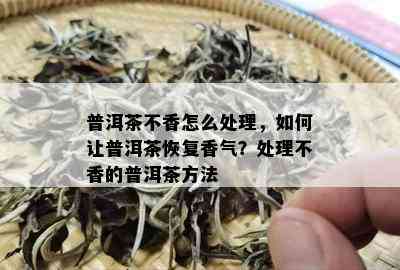 普洱茶不香怎么处理，如何让普洱茶恢复香气？处理不香的普洱茶方法