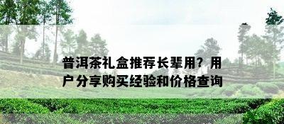 普洱茶礼盒推荐长辈用？用户分享购买经验和价格查询