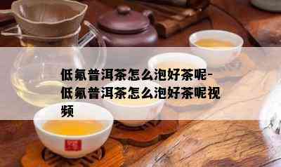 低氟普洱茶怎么泡好茶呢-低氟普洱茶怎么泡好茶呢视频