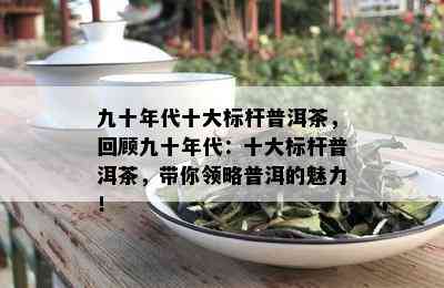 九十年代十大标杆普洱茶，回顾九十年代：十大标杆普洱茶，带你领略普洱的魅力！