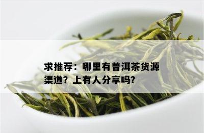 求推荐：哪里有普洱茶货源渠道？上有人分享吗？