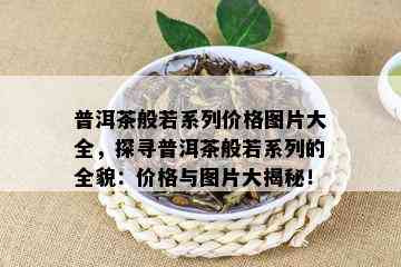 普洱茶般若系列价格图片大全，探寻普洱茶般若系列的全貌：价格与图片大揭秘！