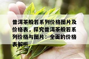 普洱茶般若系列价格图片及价格表，探究普洱茶般若系列价格与图片：全面的价格表解析