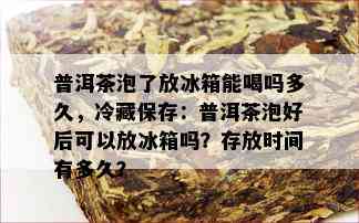 普洱茶泡了放冰箱能喝吗多久，冷藏保存：普洱茶泡好后可以放冰箱吗？存放时间有多久？