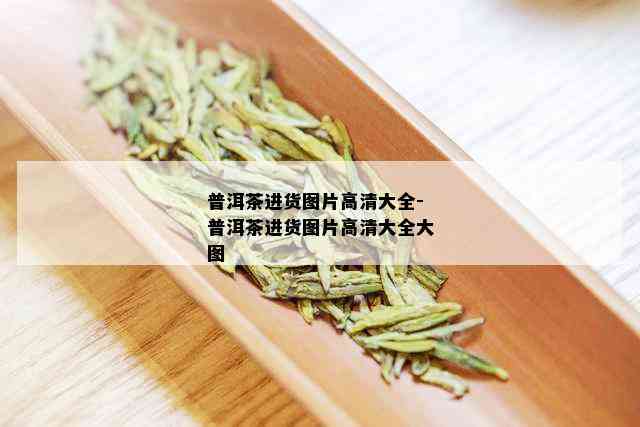 普洱茶进货图片高清大全-普洱茶进货图片高清大全大图