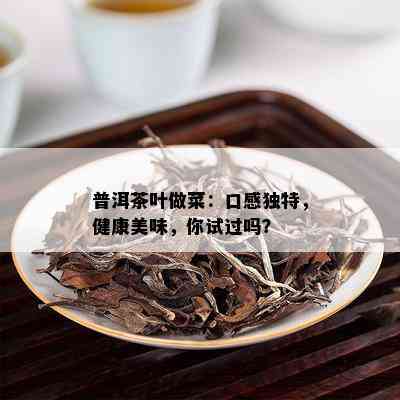 普洱茶叶做菜：口感独特，健康美味，你试过吗？