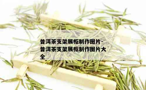 普洱茶支架展柜制作图片-普洱茶支架展柜制作图片大全